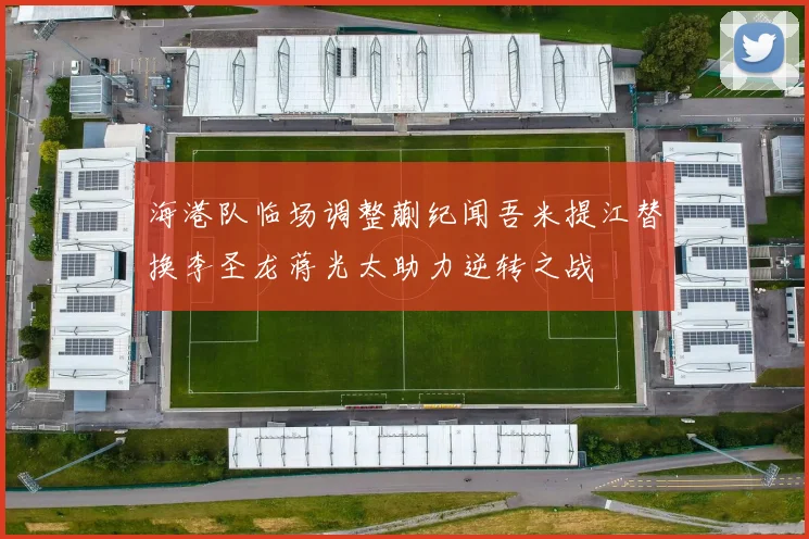 海港队临场调整蒯纪闻吾米提江替换李圣龙蒋光太助力逆转之战