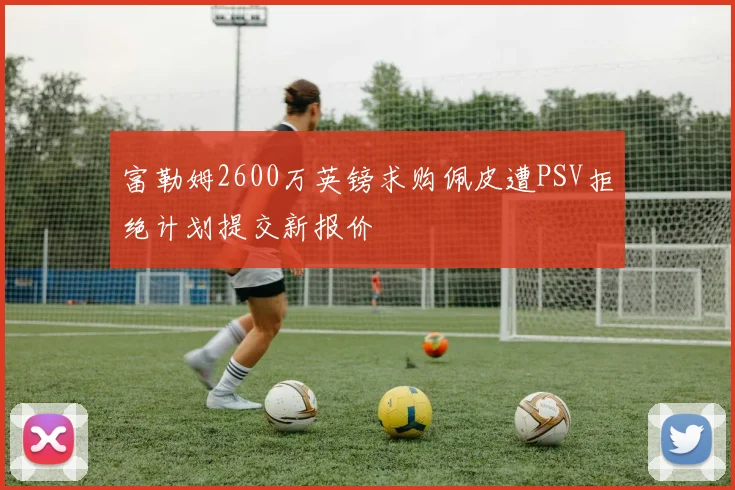 富勒姆2600万英镑求购佩皮遭PSV拒绝计划提交新报价