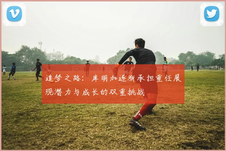 追梦之路：库明加逐渐承担重任展现潜力与成长的双重挑战
