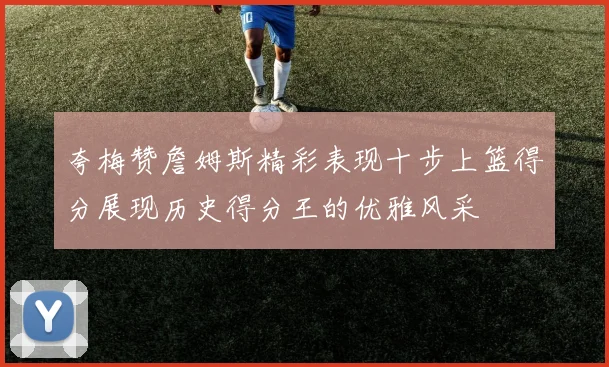 夸梅赞詹姆斯精彩表现十步上篮得分展现历史得分王的优雅风采