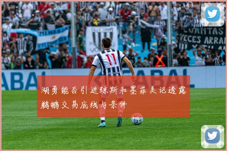 湖勇能否引进琼斯和墨菲美记透露鹈鹕交易底线与条件