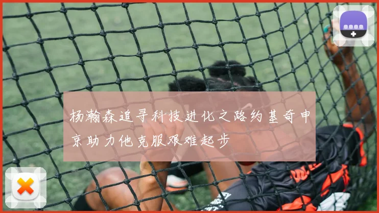 杨瀚森追寻科技进化之路约基奇申京助力他克服艰难起步