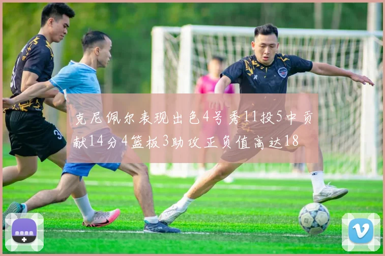 克尼佩尔表现出色4号秀11投5中贡献14分4篮板3助攻正负值高达18