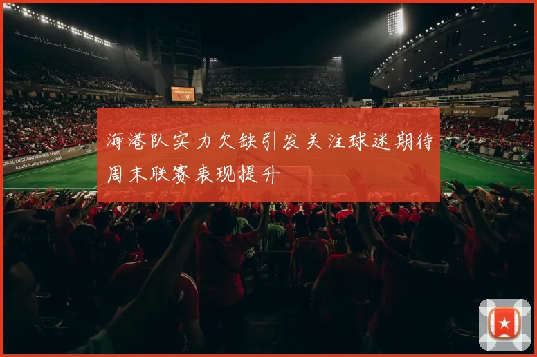海港队实力欠缺引发关注球迷期待周末联赛表现提升