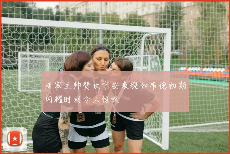 活塞主帅赞坎宁安表现如韦德初期闪耀时刻令人惊叹