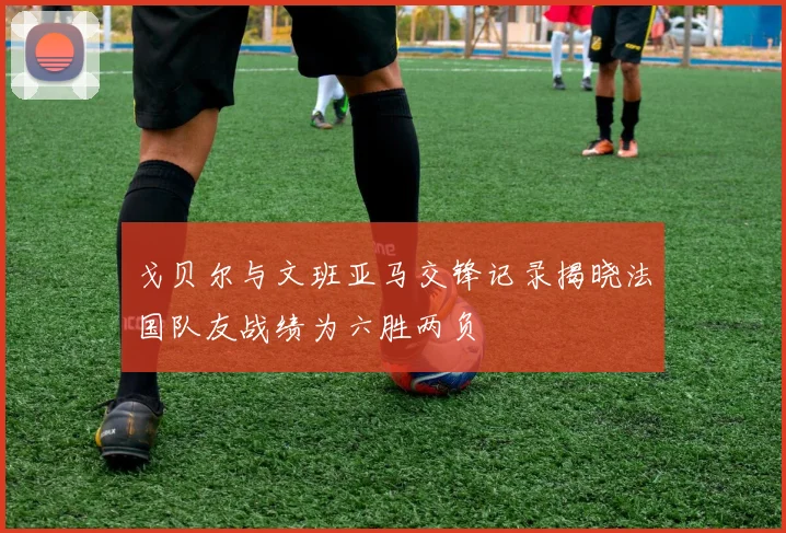 戈贝尔与文班亚马交锋记录揭晓法国队友战绩为六胜两负