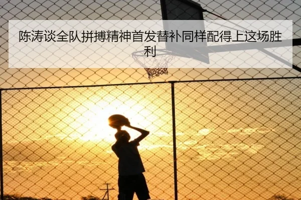 陈涛谈全队拼搏精神首发替补同样配得上这场胜利 - kaiyun
