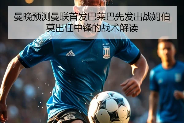 曼晚预测曼联首发巴莱巴先发出战姆伯莫出任中锋的战术解读 - kaiyun