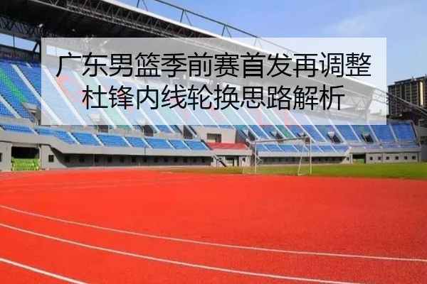 广东男篮季前赛首发再调整 杜锋内线轮换思路解析 - kaiyun