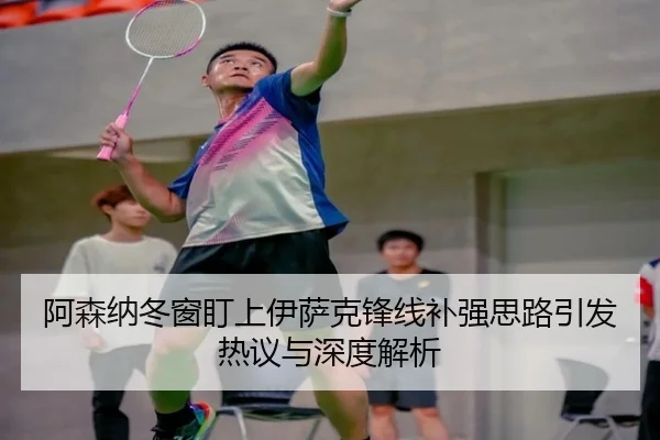 阿森纳冬窗盯上伊萨克锋线补强思路引发热议与深度解析 - kaiyun
